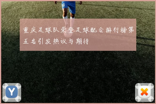 重庆足球队荣登足球配合排行榜第五名引发热议与期待