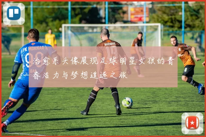 治愈系头像展现足球明星女孩的青春活力与梦想追逐之旅