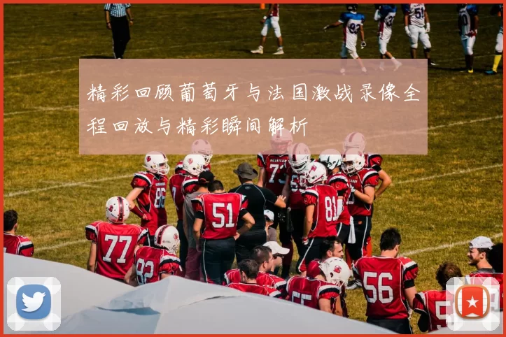 精彩回顾葡萄牙与法国激战录像全程回放与精彩瞬间解析