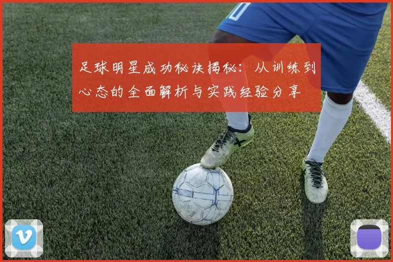 足球明星成功秘诀揭秘：从训练到心态的全面解析与实践经验分享