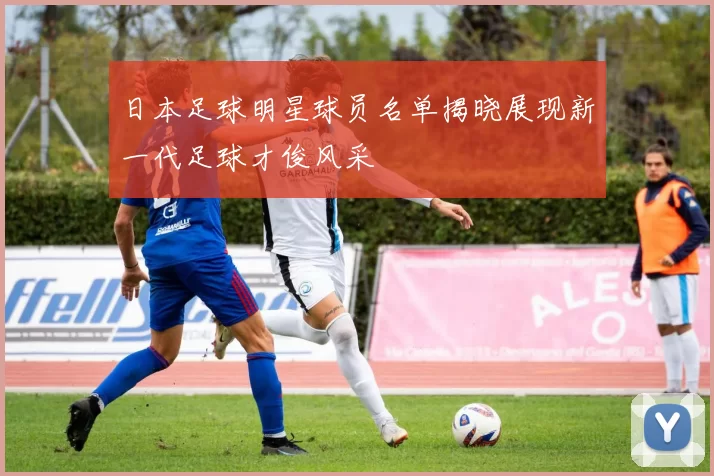 日本足球明星球员名单揭晓展现新一代足球才俊风采