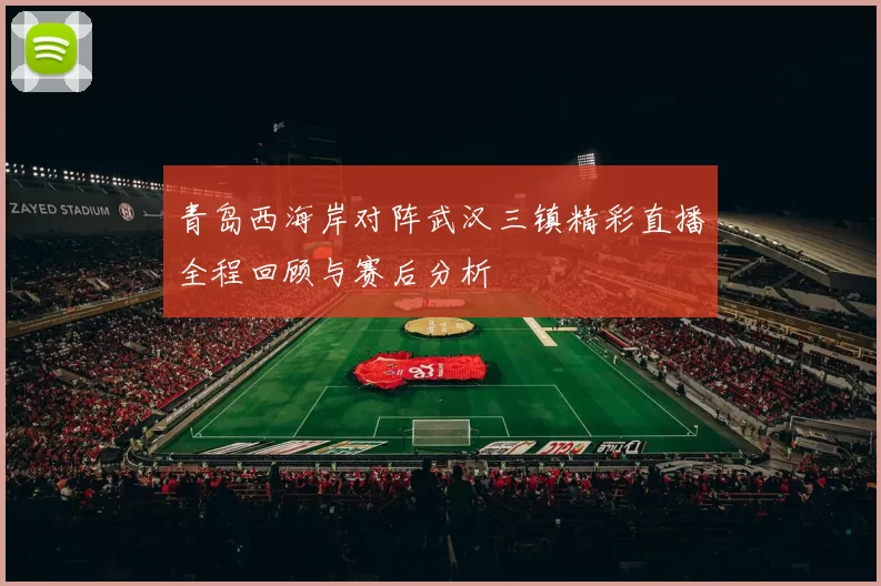 青岛西海岸对阵武汉三镇精彩直播全程回顾与赛后分析