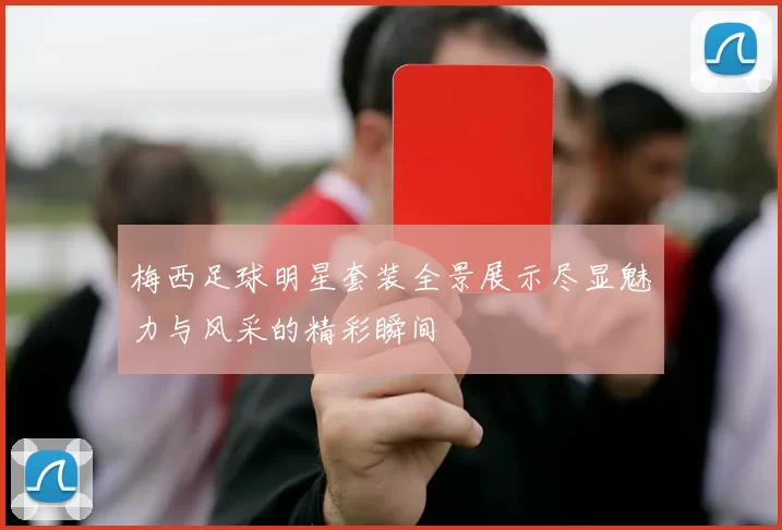 梅西足球明星套装全景展示尽显魅力与风采的精彩瞬间