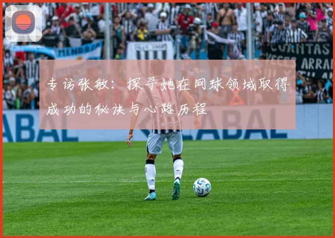 专访张敏：探寻她在网球领域取得成功的秘诀与心路历程