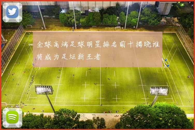 全球高端足球明星排名前十揭晓谁将成为足坛新王者