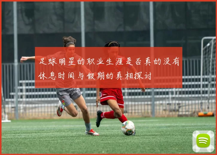 足球明星的职业生涯是否真的没有休息时间与假期的真相探讨