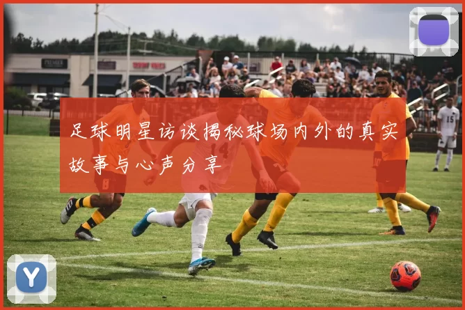 足球明星访谈揭秘球场内外的真实故事与心声分享