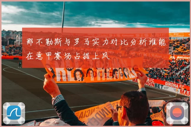 那不勒斯与罗马实力对比分析谁能在意甲赛场占据上风