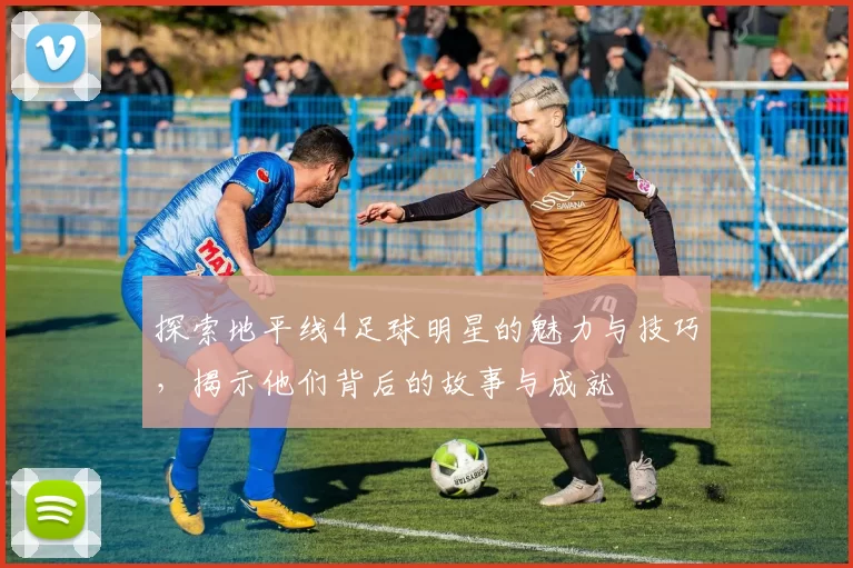 探索地平线4足球明星的魅力与技巧，揭示他们背后的故事与成就