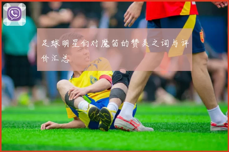 足球明星们对魔笛的赞美之词与评价汇总