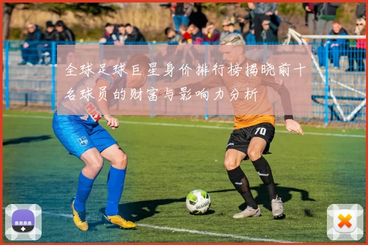 全球足球巨星身价排行榜揭晓前十名球员的财富与影响力分析