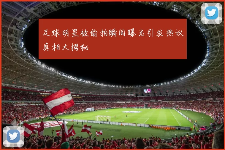 足球明星被偷拍瞬间曝光引发热议真相大揭秘