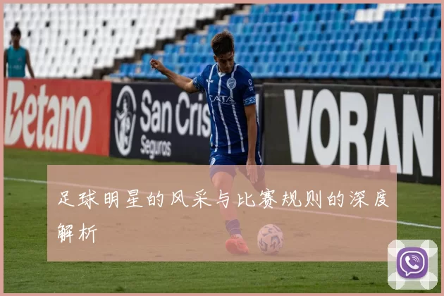 足球明星的风采与比赛规则的深度解析