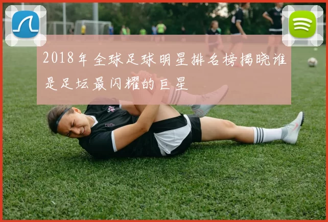 2018年全球足球明星排名榜揭晓谁是足坛最闪耀的巨星
