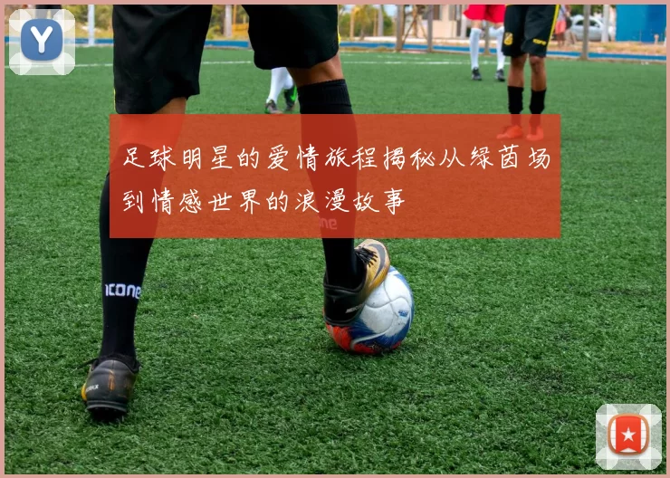 足球明星的爱情旅程揭秘从绿茵场到情感世界的浪漫故事