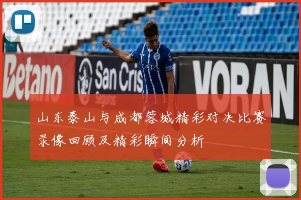 山东泰山与成都蓉城精彩对决比赛录像回顾及精彩瞬间分析