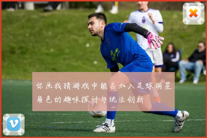 你画我猜游戏中能否加入足球明星角色的趣味探讨与玩法创新