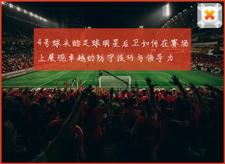 4号球衣的足球明星后卫如何在赛场上展现卓越的防守技巧与领导力
