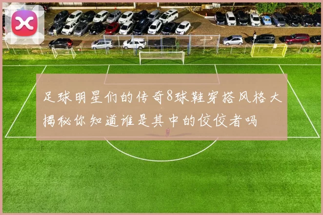 足球明星们的传奇8球鞋穿搭风格大揭秘你知道谁是其中的佼佼者吗
