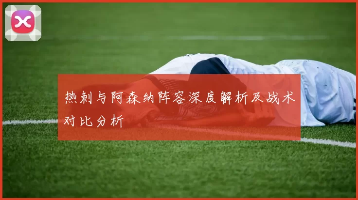热刺与阿森纳阵容深度解析及战术对比分析