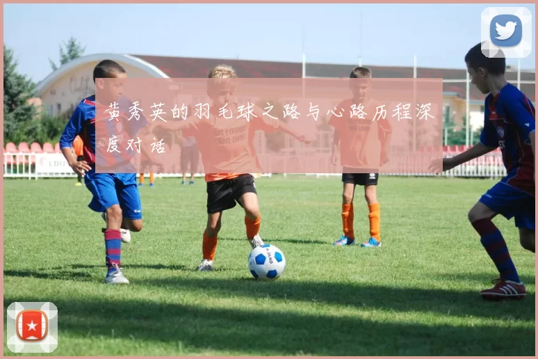 黄秀英的羽毛球之路与心路历程深度对话