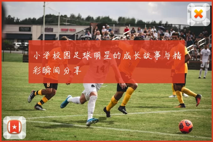 小学校园足球明星的成长故事与精彩瞬间分享