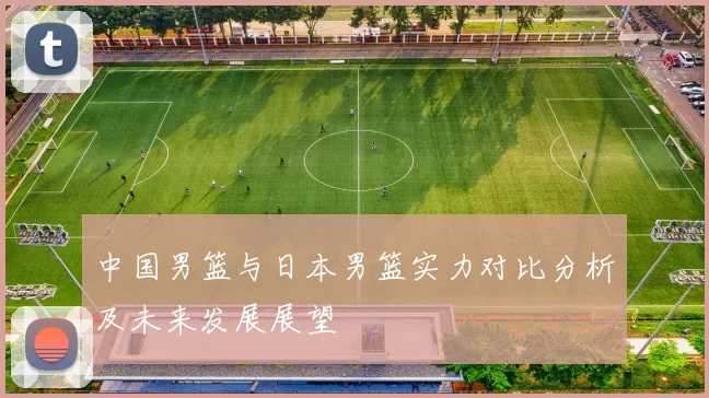 中国男篮与日本男篮实力对比分析及未来发展展望