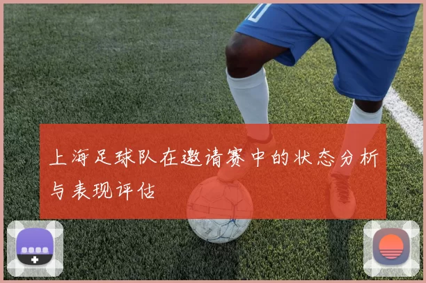 上海足球队在邀请赛中的状态分析与表现评估