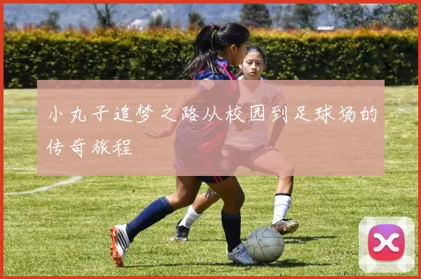 小丸子追梦之路从校园到足球场的传奇旅程