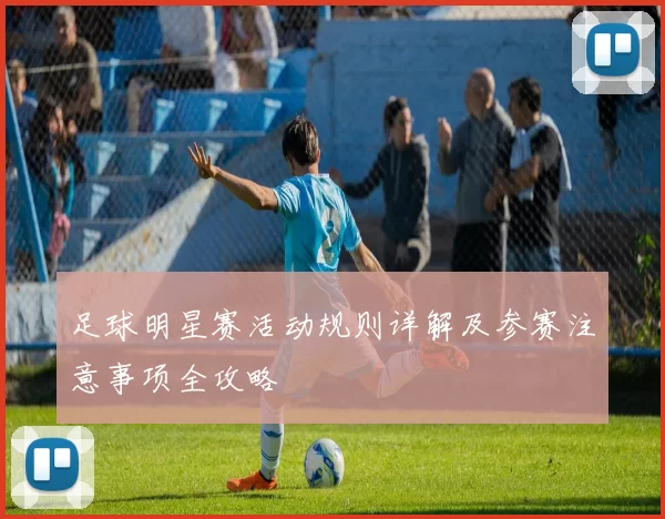 足球明星赛活动规则详解及参赛注意事项全攻略