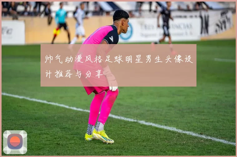 帅气动漫风格足球明星男生头像设计推荐与分享