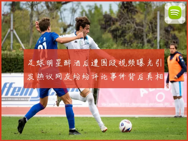 足球明星醉酒后遭围殴视频曝光引发热议网友纷纷评论事件背后真相