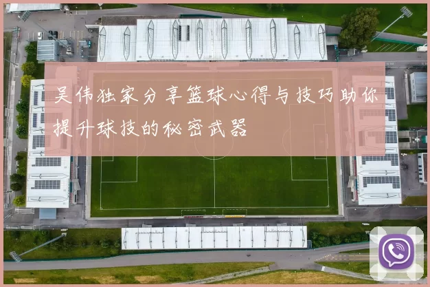 吴伟独家分享篮球心得与技巧助你提升球技的秘密武器