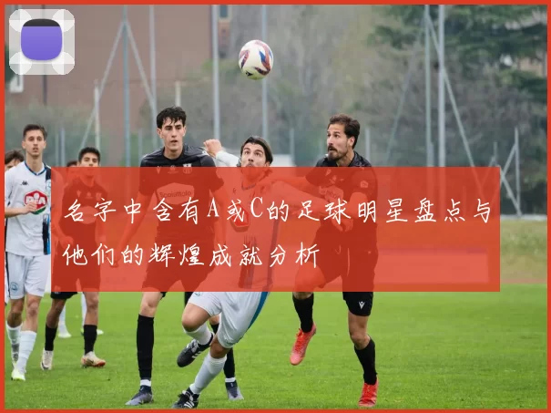名字中含有A或C的足球明星盘点与他们的辉煌成就分析