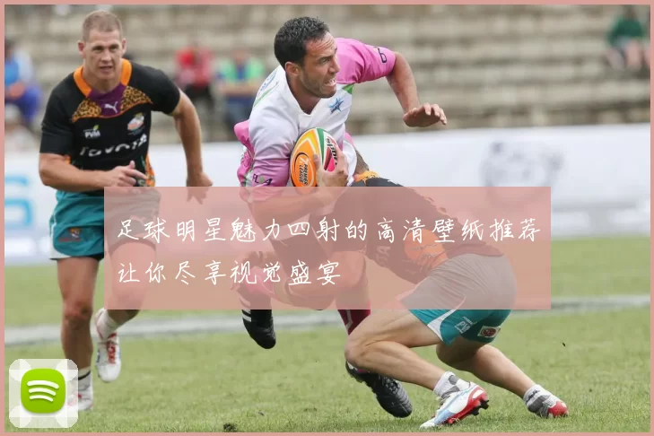 足球明星魅力四射的高清壁纸推荐让你尽享视觉盛宴