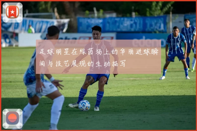 足球明星在绿茵场上的华丽进球瞬间与技艺展现的生动描写