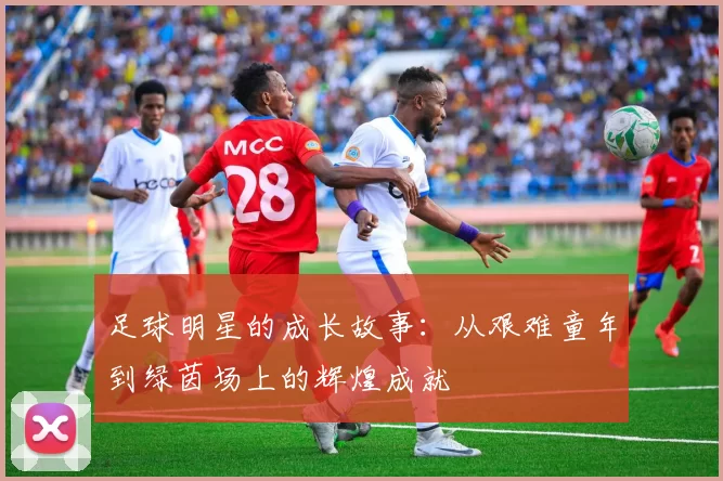 足球明星的成长故事：从艰难童年到绿茵场上的辉煌成就