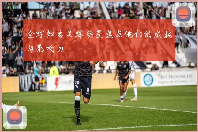 全球知名足球明星盘点他们的成就与影响力
