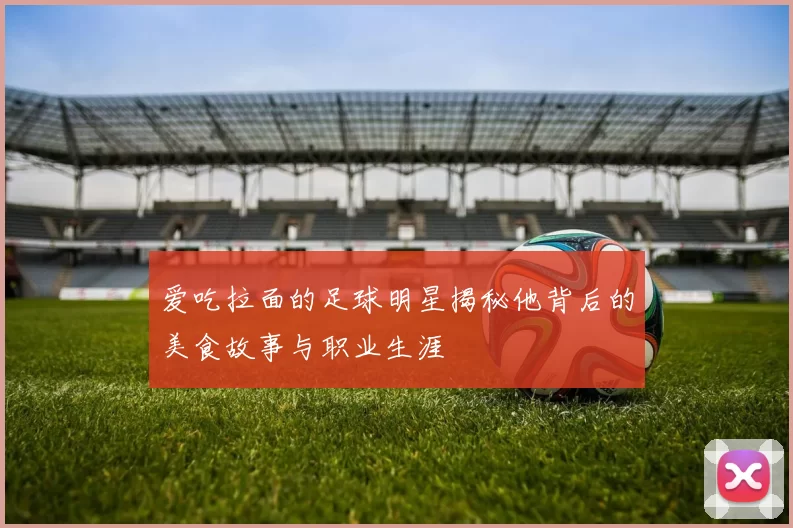 爱吃拉面的足球明星揭秘他背后的美食故事与职业生涯