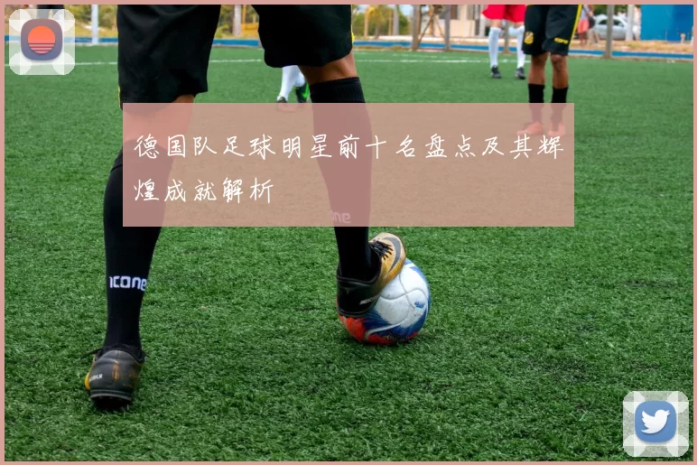 德国队足球明星前十名盘点及其辉煌成就解析