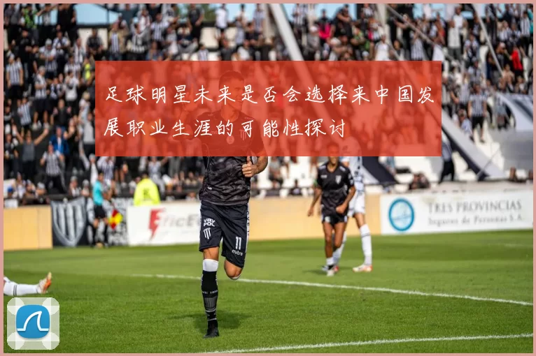 足球明星未来是否会选择来中国发展职业生涯的可能性探讨