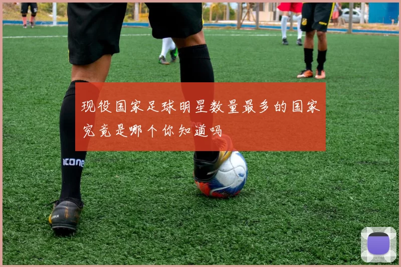 现役国家足球明星数量最多的国家究竟是哪个你知道吗