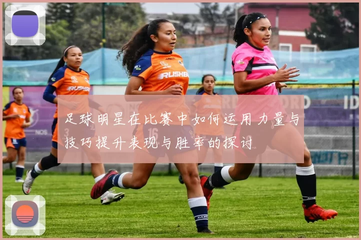 足球明星在比赛中如何运用力量与技巧提升表现与胜率的探讨