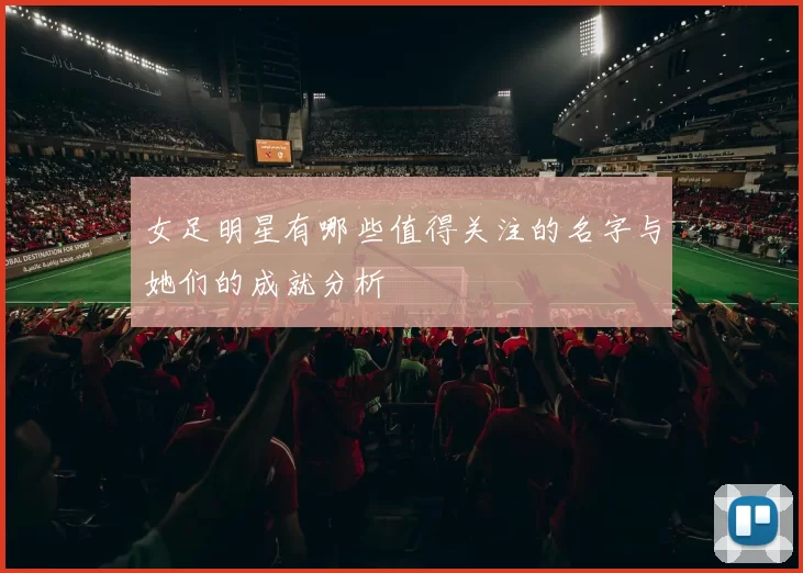 女足明星有哪些值得关注的名字与她们的成就分析