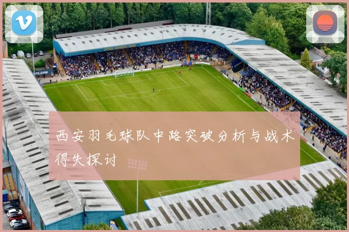 西安羽毛球队中路突破分析与战术得失探讨