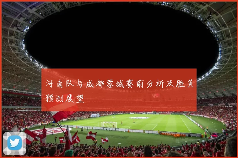 河南队与成都蓉城赛前分析及胜负预测展望