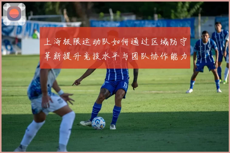 上海极限运动队如何通过区域防守革新提升竞技水平与团队协作能力