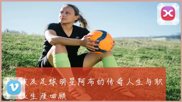埃及足球明星阿布的传奇人生与职业生涯回顾