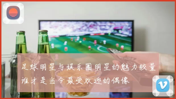 足球明星与娱乐圈明星的魅力较量谁才是当今最受欢迎的偶像