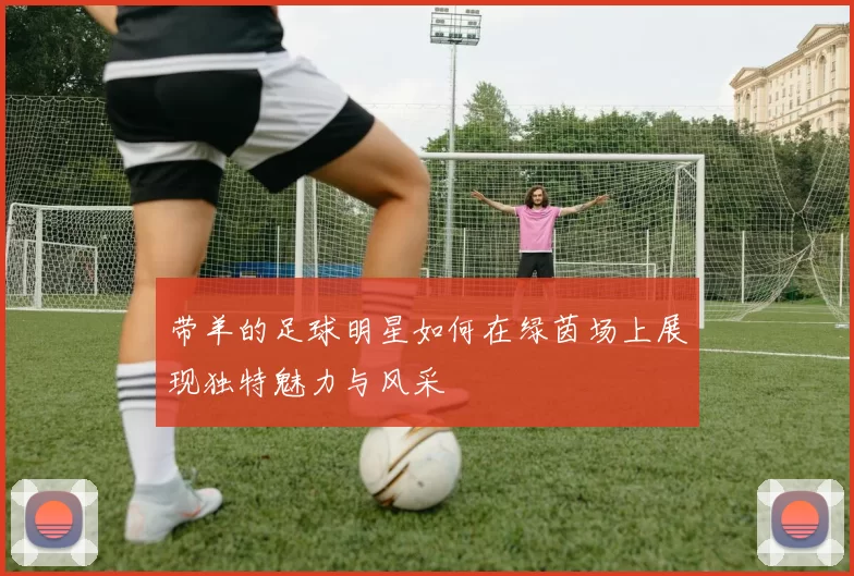 带羊的足球明星如何在绿茵场上展现独特魅力与风采